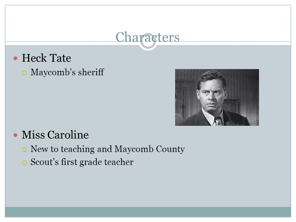 Characters Heck Tate  Maycomb’s sheriff Miss Caroline  New to teaching and Maycomb County  Scout’s first grade teacher