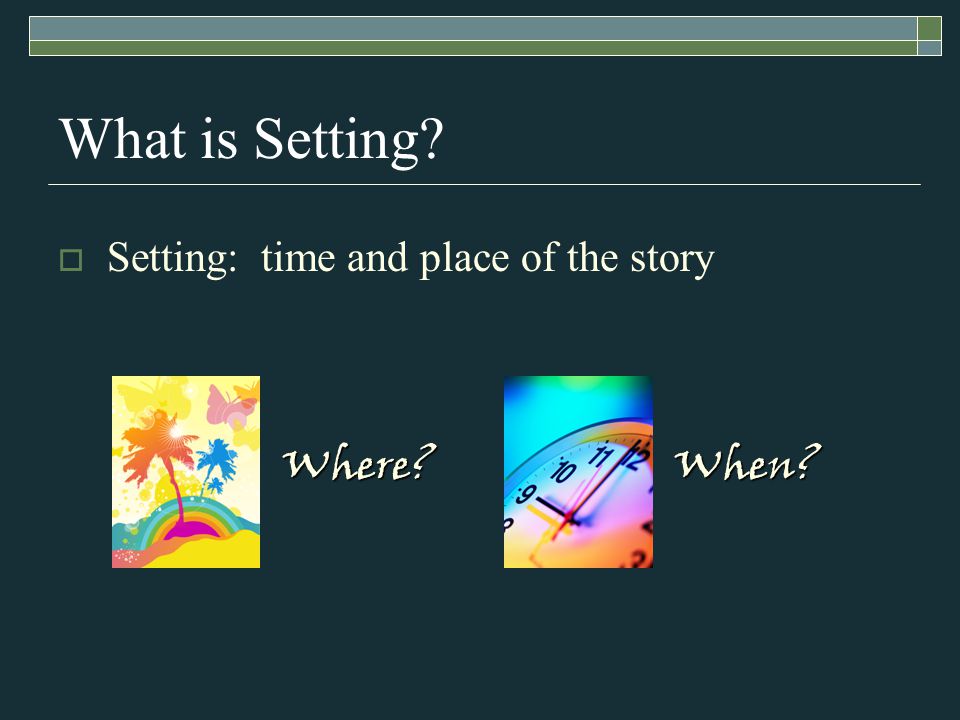 What is Setting  Setting: time and place of the story Where When