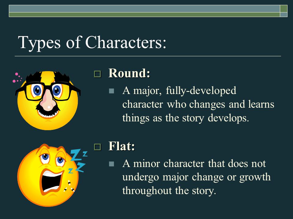 Types of Characters:  Round: A major, fully-developed character who changes and learns things as the story develops.