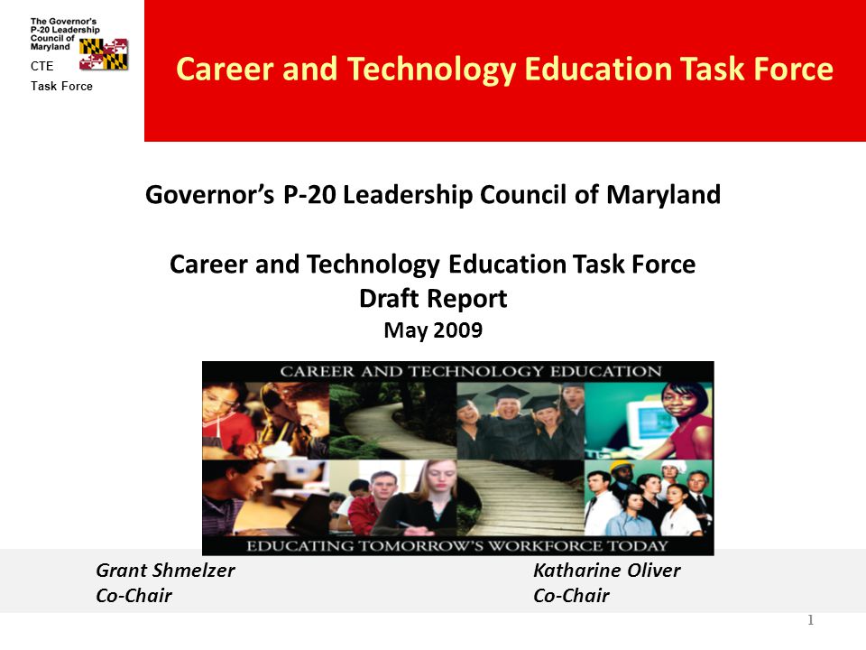 Task Force CTE Career and Technology Education Task Force Governor’s P-20 Leadership Council of Maryland Career and Technology Education Task Force Draft Report May Grant Shmelzer Katharine Oliver Co-Chair