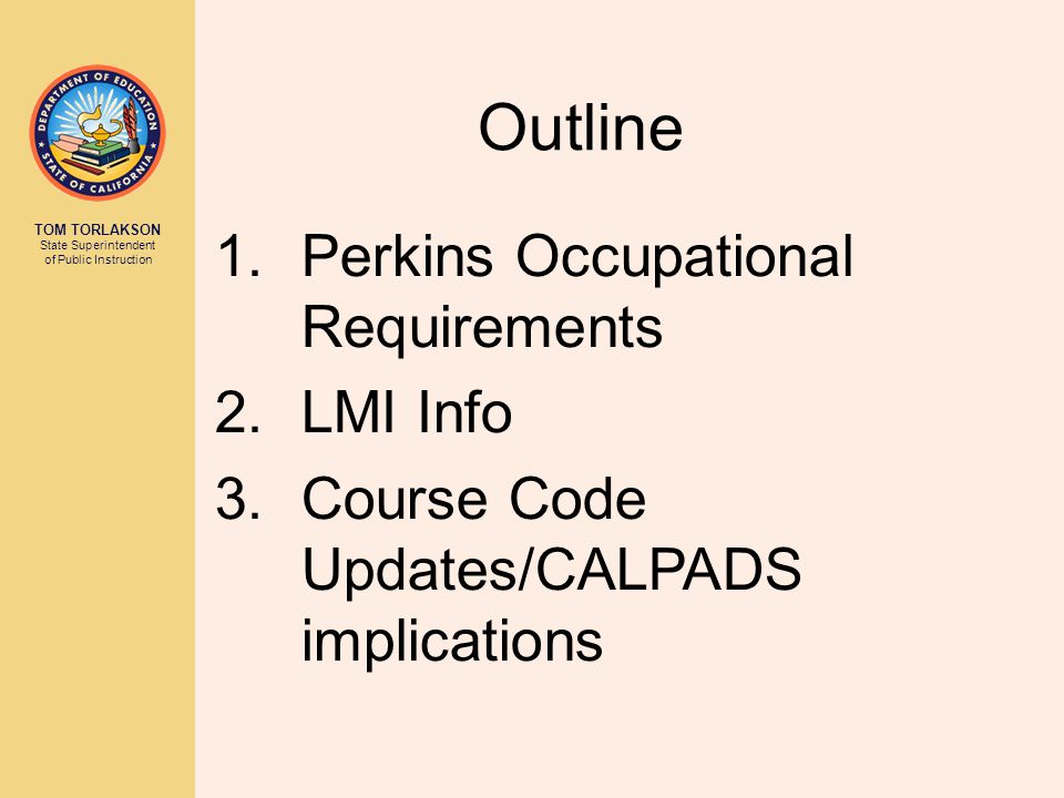 TOM TORLAKSON State Superintendent of Public Instruction Outline 1.Perkins Occupational Requirements 2.LMI Info 3.Course Code Updates/CALPADS implications