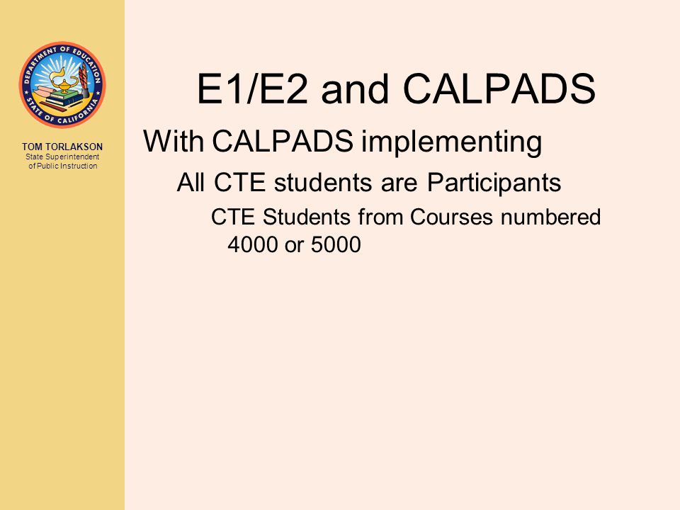 TOM TORLAKSON State Superintendent of Public Instruction E1/E2 and CALPADS With CALPADS implementing All CTE students are Participants CTE Students from Courses numbered 4000 or 5000