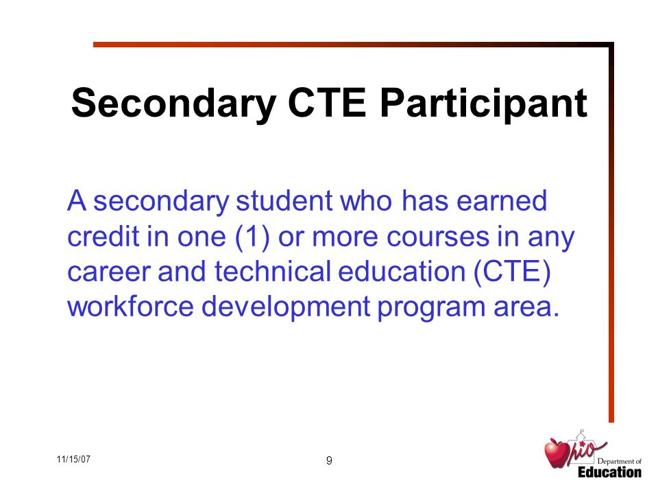 11/15/07 9 Secondary CTE Participant A secondary student who has earned credit in one (1) or more courses in any career and technical education (CTE) workforce development program area.