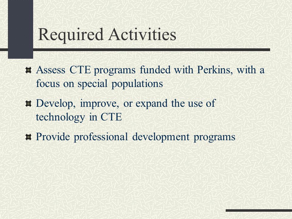 Assess CTE programs funded with Perkins, with a focus on special populations Develop, improve, or expand the use of technology in CTE Provide professional development programs