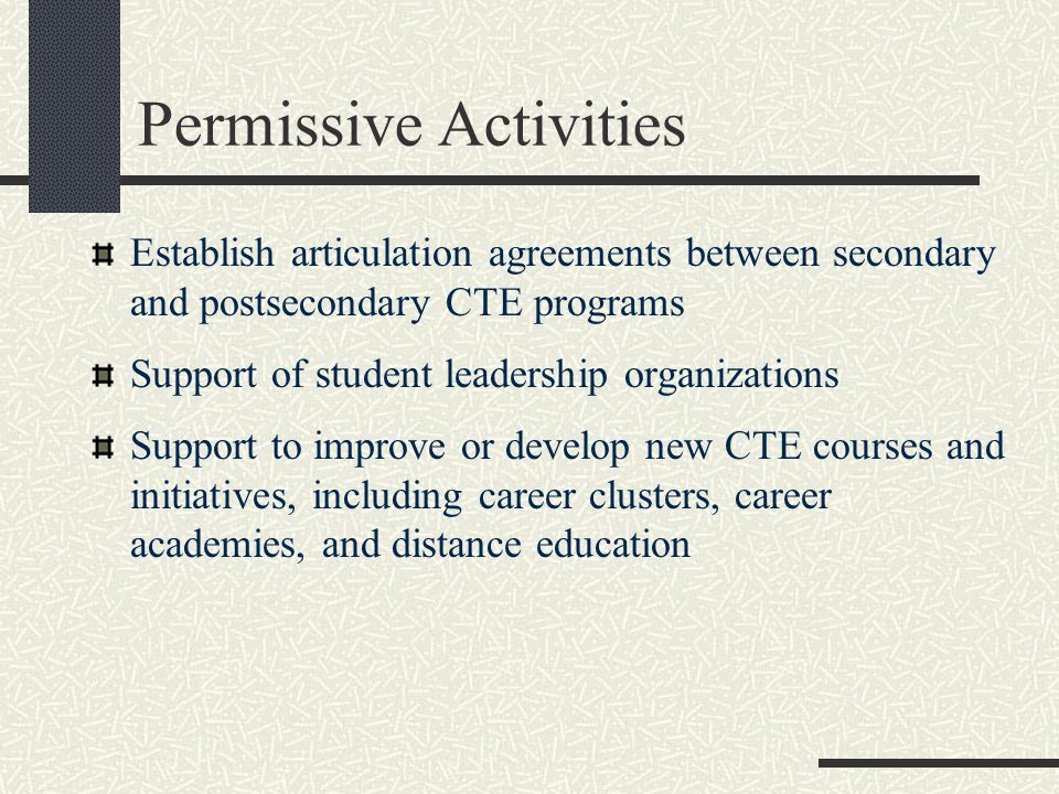 Establish articulation agreements between secondary and postsecondary CTE programs Support of student leadership organizations Support to improve or develop new CTE courses and initiatives, including career clusters, career academies, and distance education Permissive Activities