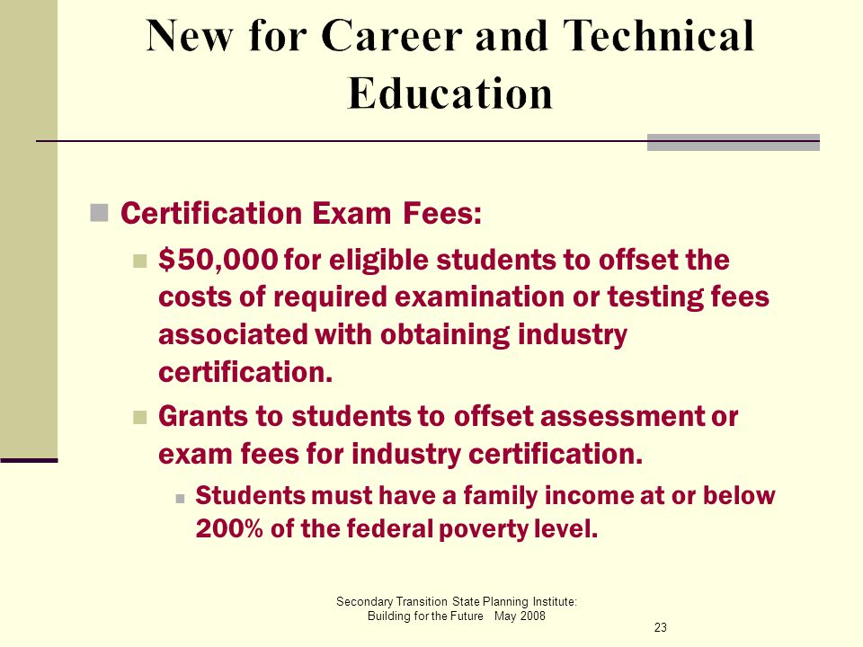 Secondary Transition State Planning Institute: Building for the Future May 2008 Certification Exam Fees: $50,000 for eligible students to offset the costs of required examination or testing fees associated with obtaining industry certification.