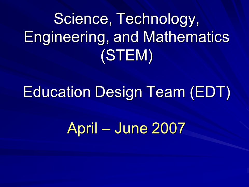 Science, Technology, Engineering, and Mathematics (STEM) Education Design Team (EDT) April – June 2007