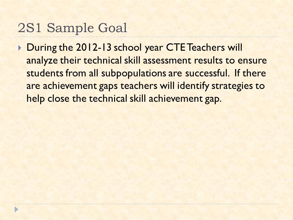 2S1 Sample Goal  During the school year CTE Teachers will analyze their technical skill assessment results to ensure students from all subpopulations are successful.