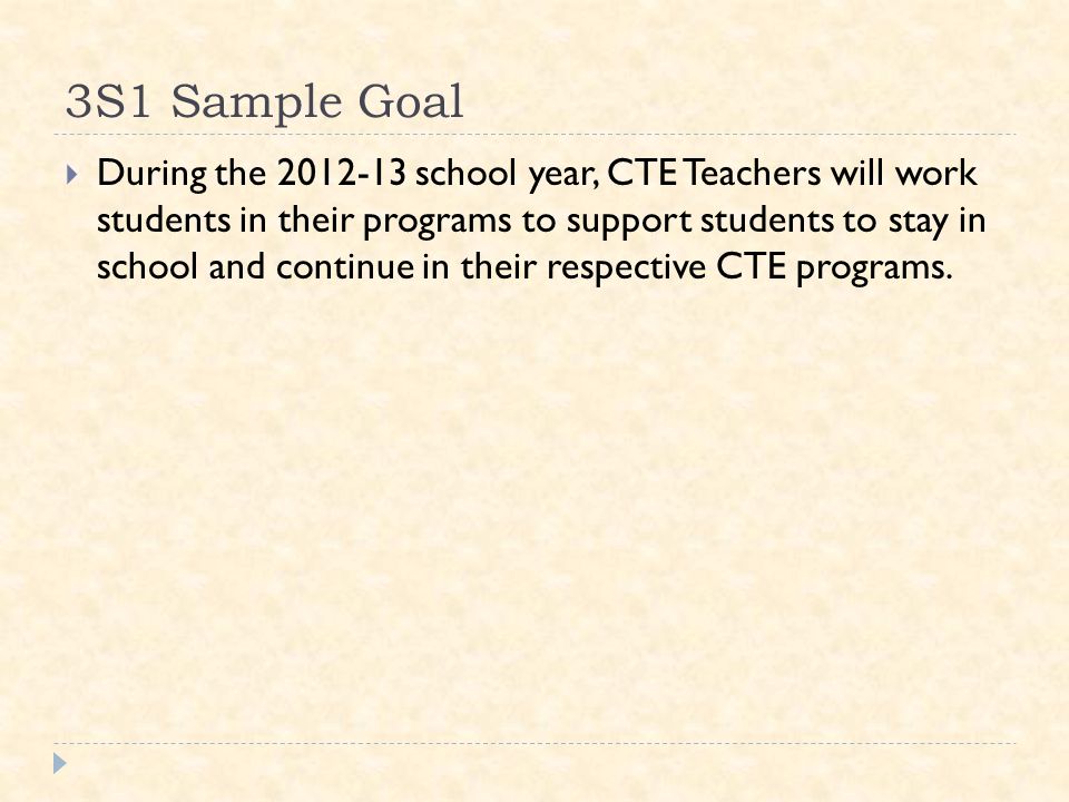 3S1 Sample Goal  During the school year, CTE Teachers will work students in their programs to support students to stay in school and continue in their respective CTE programs.