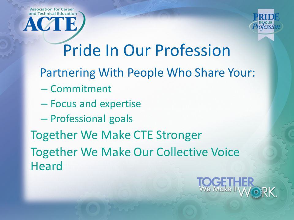 Pride In Our Profession Partnering With People Who Share Your: – Commitment – Focus and expertise – Professional goals Together We Make CTE Stronger Together We Make Our Collective Voice Heard