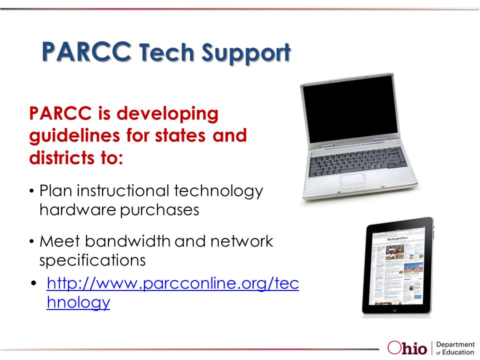 PARCC Tech Support PARCC is developing guidelines for states and districts to: Plan instructional technology hardware purchases Meet bandwidth and network specifications   hnologyhttp://  hnology