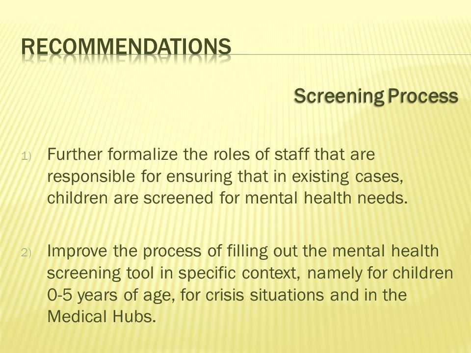 Screening Process 1) Further formalize the roles of staff that are responsible for ensuring that in existing cases, children are screened for mental health needs.