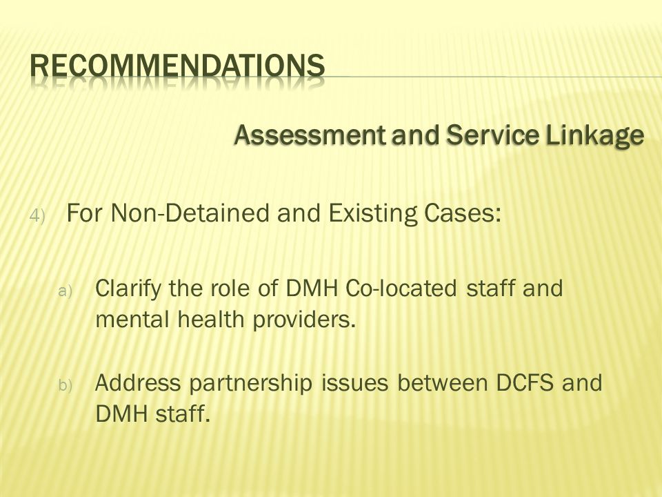 Assessment and Service Linkage 4) For Non-Detained and Existing Cases: a) Clarify the role of DMH Co-located staff and mental health providers.