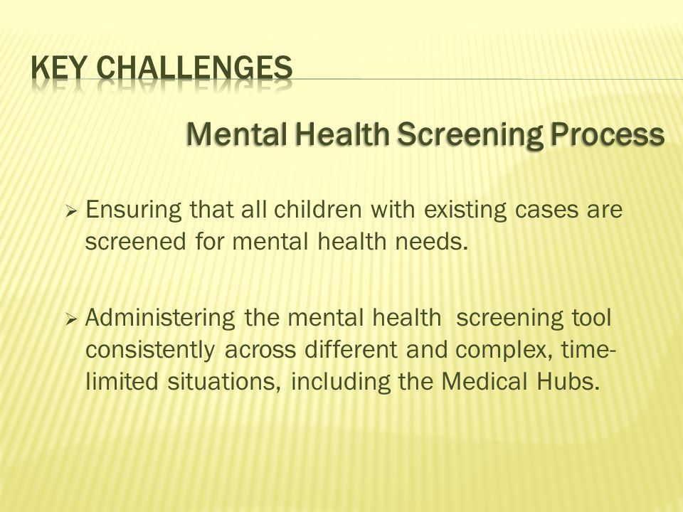 Mental Health Screening Process  Ensuring that all children with existing cases are screened for mental health needs.