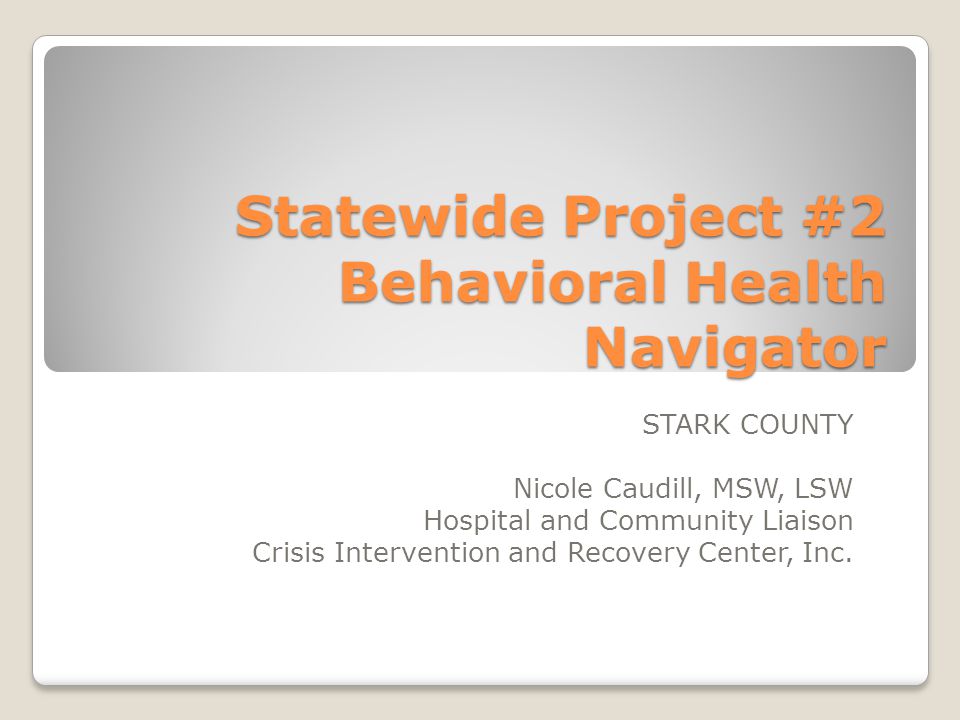 Statewide Project #2 Behavioral Health Navigator STARK COUNTY Nicole Caudill, MSW, LSW Hospital and Community Liaison Crisis Intervention and Recovery Center, Inc.