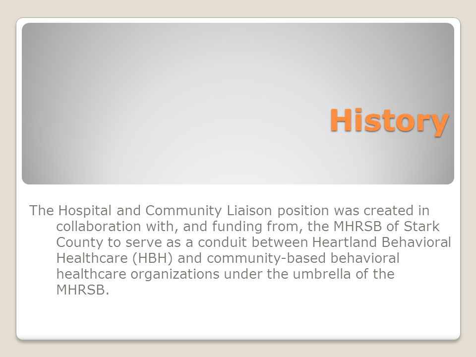 History The Hospital and Community Liaison position was created in collaboration with, and funding from, the MHRSB of Stark County to serve as a conduit between Heartland Behavioral Healthcare (HBH) and community-based behavioral healthcare organizations under the umbrella of the MHRSB.