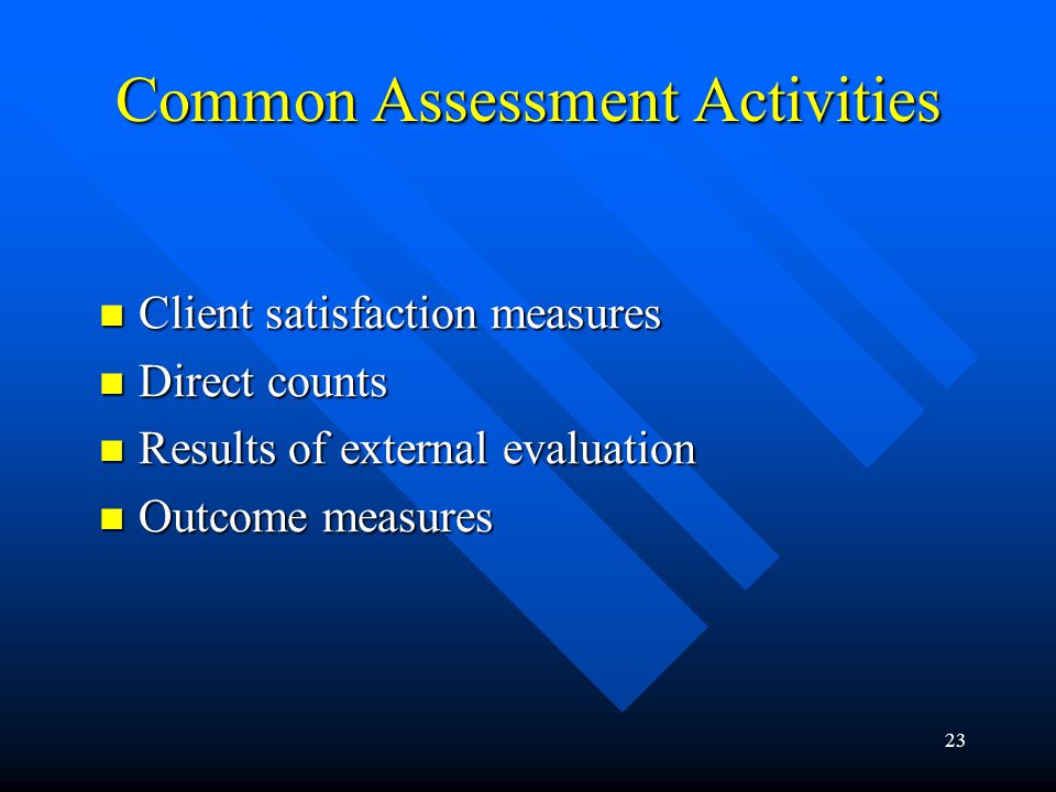23 Common Assessment Activities Client satisfaction measures Client satisfaction measures Direct counts Direct counts Results of external evaluation Results of external evaluation Outcome measures Outcome measures