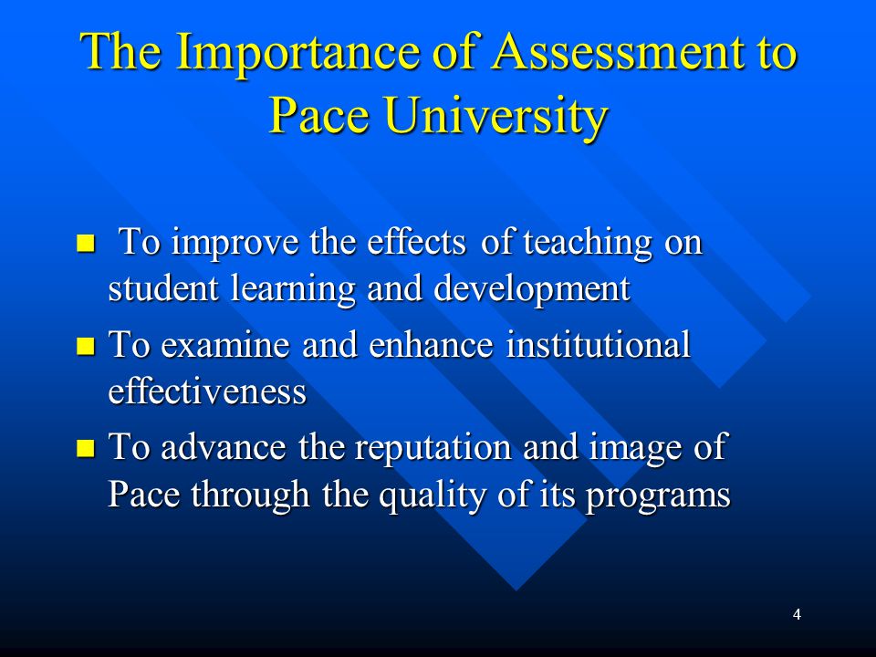 4 The Importance of Assessment to Pace University To improve the effects of teaching on student learning and development To improve the effects of teaching on student learning and development To examine and enhance institutional effectiveness To examine and enhance institutional effectiveness To advance the reputation and image of Pace through the quality of its programs To advance the reputation and image of Pace through the quality of its programs