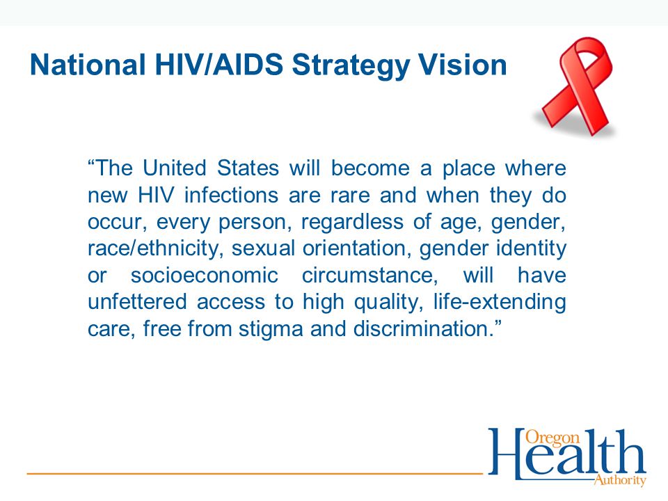 National HIV/AIDS Strategy Vision The United States will become a place where new HIV infections are rare and when they do occur, every person, regardless of age, gender, race/ethnicity, sexual orientation, gender identity or socioeconomic circumstance, will have unfettered access to high quality, life-extending care, free from stigma and discrimination.