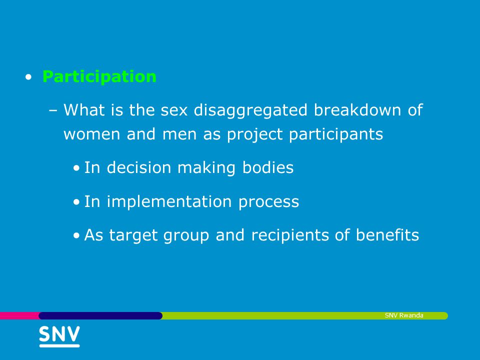 SNV Rwanda Participation –What is the sex disaggregated breakdown of women and men as project participants In decision making bodies In implementation process As target group and recipients of benefits