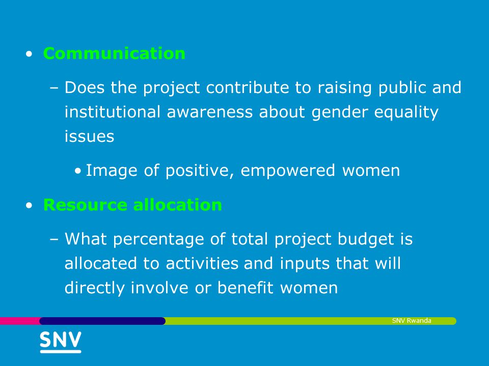 SNV Rwanda Communication –Does the project contribute to raising public and institutional awareness about gender equality issues Image of positive, empowered women Resource allocation –What percentage of total project budget is allocated to activities and inputs that will directly involve or benefit women