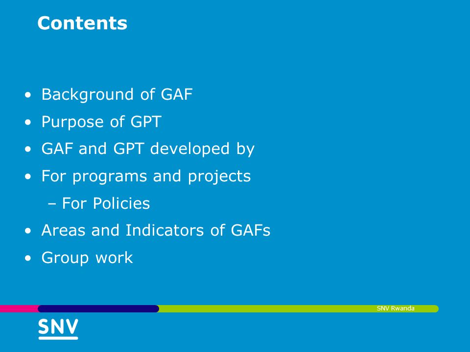 SNV Rwanda Contents Background of GAF Purpose of GPT GAF and GPT developed by For programs and projects –For Policies Areas and Indicators of GAFs Group work
