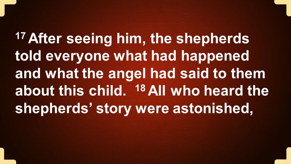 17 After seeing him, the shepherds told everyone what had happened and what the angel had said to them about this child.