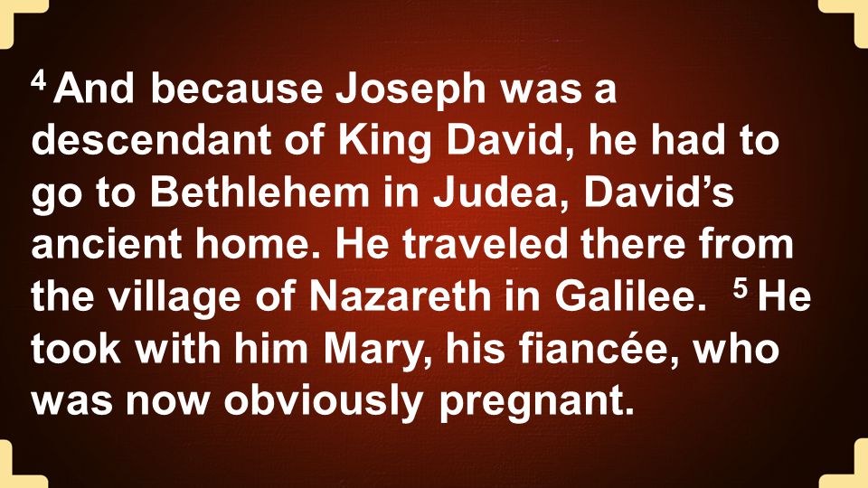4 And because Joseph was a descendant of King David, he had to go to Bethlehem in Judea, David’s ancient home.