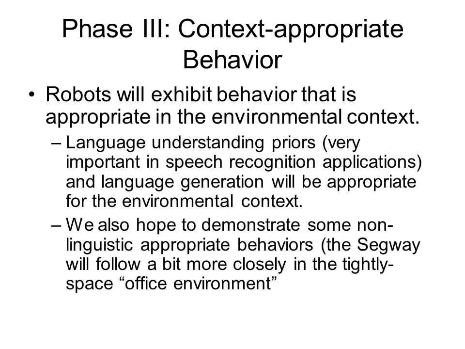 Phase III: Context-appropriate Behavior Robots will exhibit behavior that is appropriate in the environmental context.