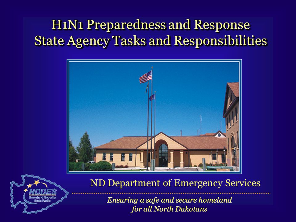 H1N1 Preparedness and Response State Agency Tasks and Responsibilities H1N1 Preparedness and Response State Agency Tasks and Responsibilities Ensuring a safe and secure homeland for all North Dakotans ND Department of Emergency Services