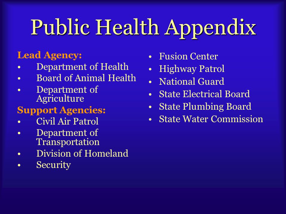Public Health Appendix Lead Agency: Department of Health Board of Animal Health Department of Agriculture Support Agencies: Civil Air Patrol Department of Transportation Division of Homeland Security Fusion Center Highway Patrol National Guard State Electrical Board State Plumbing Board State Water Commission