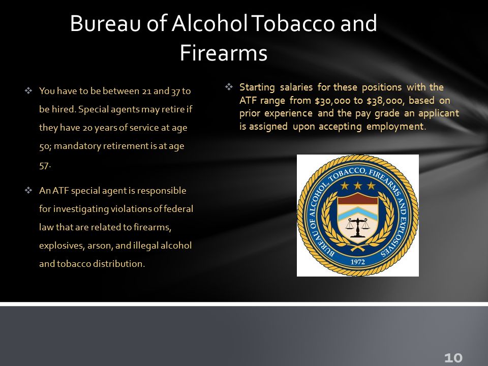 Bureau of Alcohol Tobacco and Firearms  You have to be between 21 and 37 to be hired.