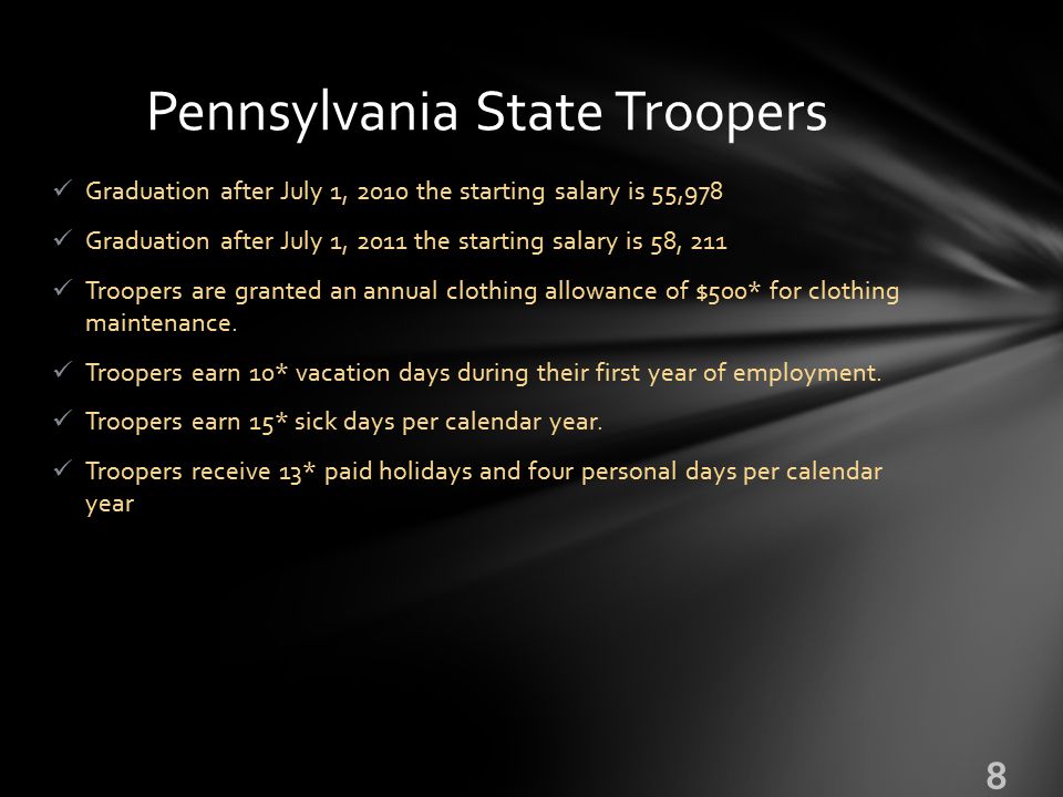 Graduation after July 1, 2010 the starting salary is 55,978 Graduation after July 1, 2011 the starting salary is 58, 211 Troopers are granted an annual clothing allowance of $500* for clothing maintenance.