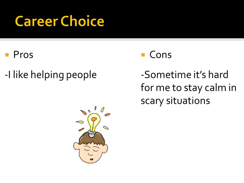  Pros -I like helping people  Cons -Sometime it’s hard for me to stay calm in scary situations