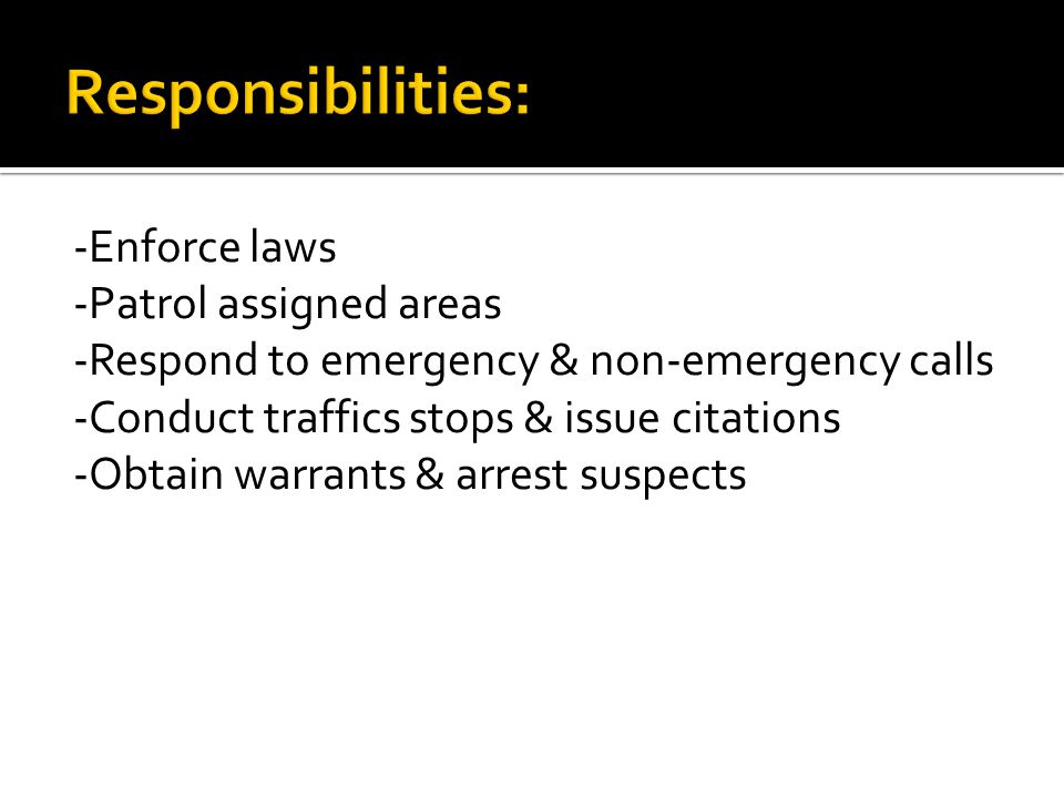 -Enforce laws -Patrol assigned areas -Respond to emergency & non-emergency calls -Conduct traffics stops & issue citations -Obtain warrants & arrest suspects