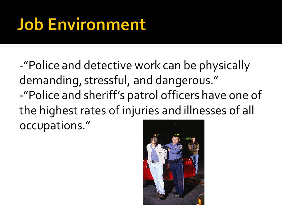 - Police and detective work can be physically demanding, stressful, and dangerous. - Police and sheriff’s patrol officers have one of the highest rates of injuries and illnesses of all occupations.
