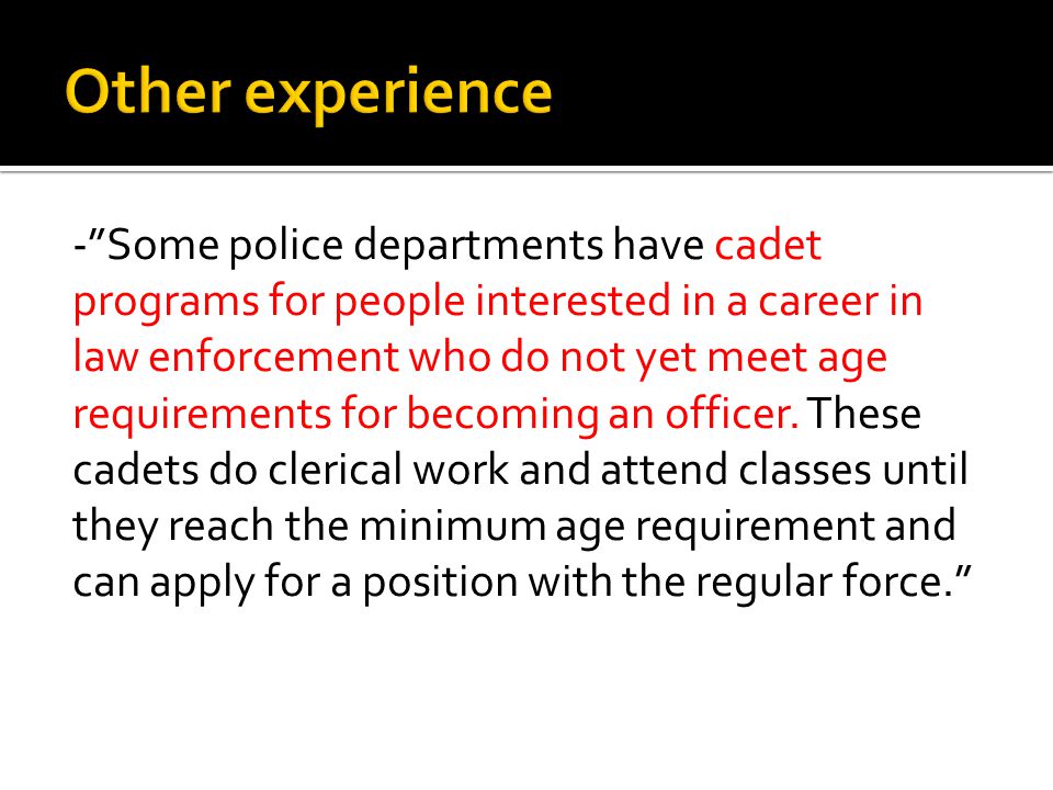 - Some police departments have cadet programs for people interested in a career in law enforcement who do not yet meet age requirements for becoming an officer.