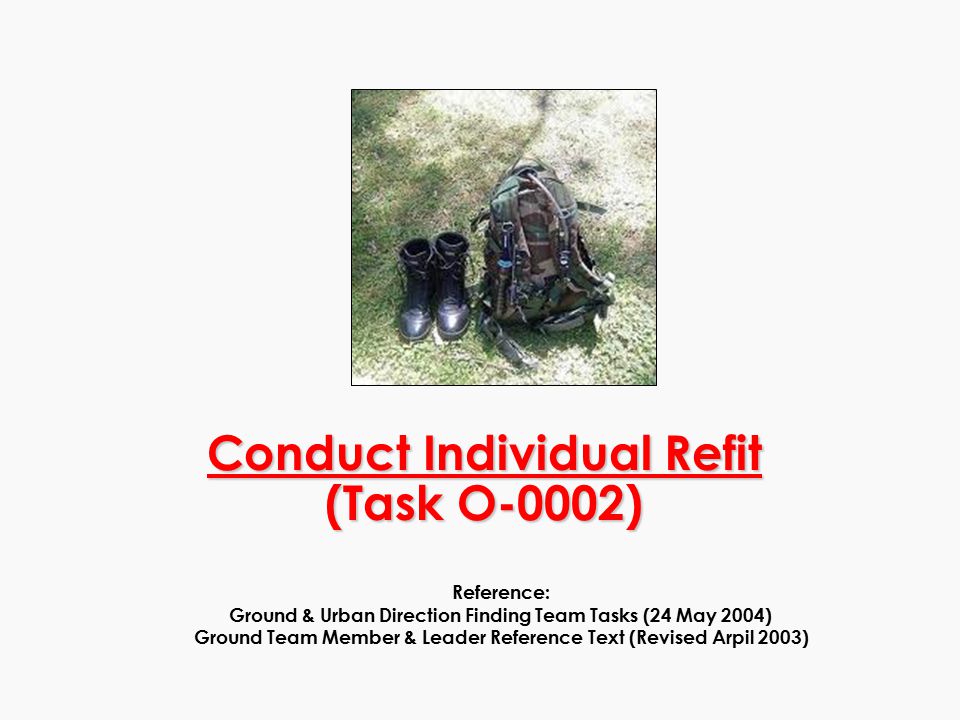 Conduct Individual Refit (Task O-0002) Reference: Ground & Urban Direction Finding Team Tasks (24 May 2004) Ground Team Member & Leader Reference Text (Revised Arpil 2003)