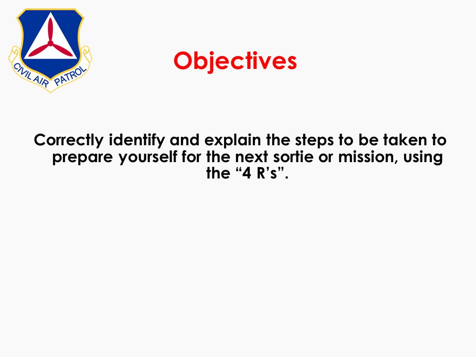 Objectives Correctly identify and explain the steps to be taken to prepare yourself for the next sortie or mission, using the 4 R’s .