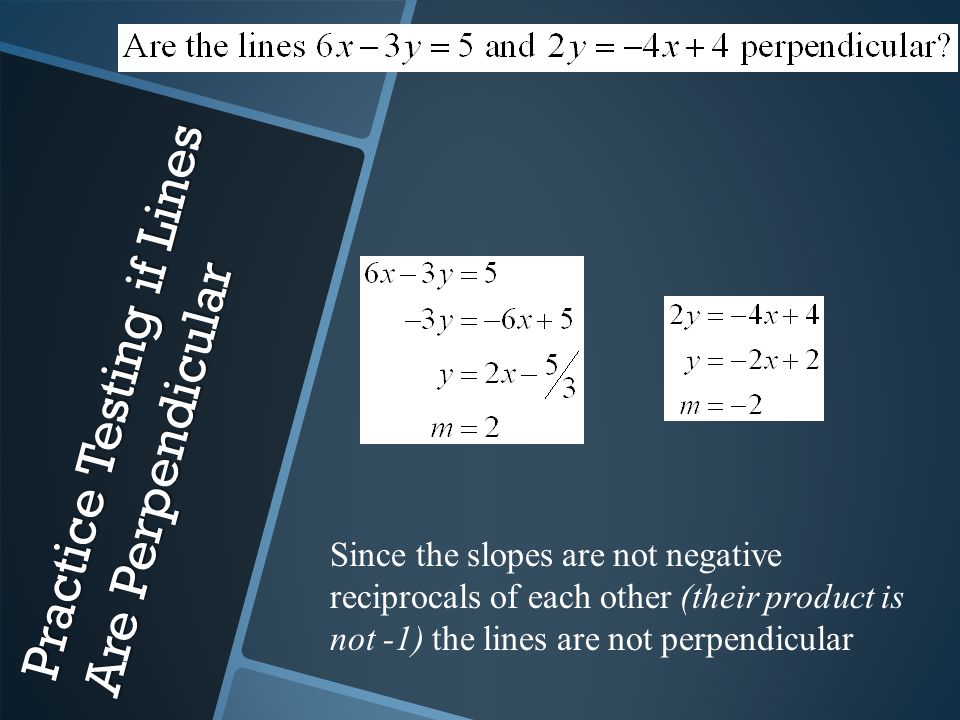 Practice Testing if Lines Are Perpendicular Since the slopes are not negative reciprocals of each other (their product is not -1) the lines are not perpendicular