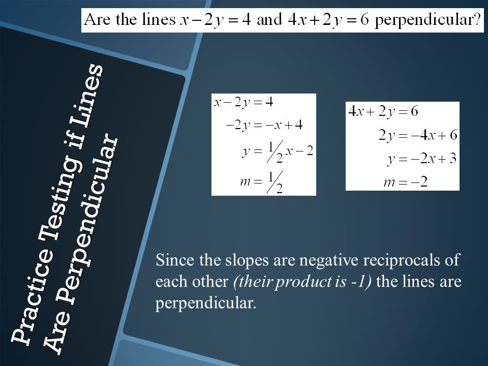 Practice Testing if Lines Are Perpendicular Since the slopes are negative reciprocals of each other (their product is -1) the lines are perpendicular.