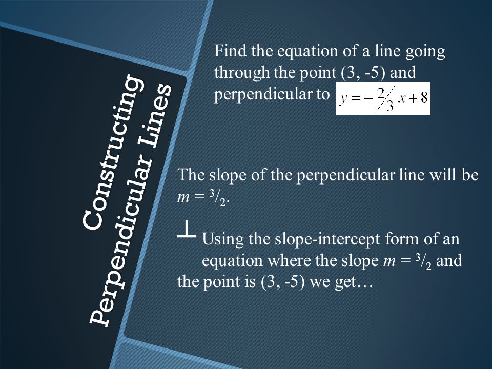 Constructing Perpendicular Lines Find the equation of a line going through the point (3, -5) and perpendicular to The slope of the perpendicular line will be m = 3 / 2.