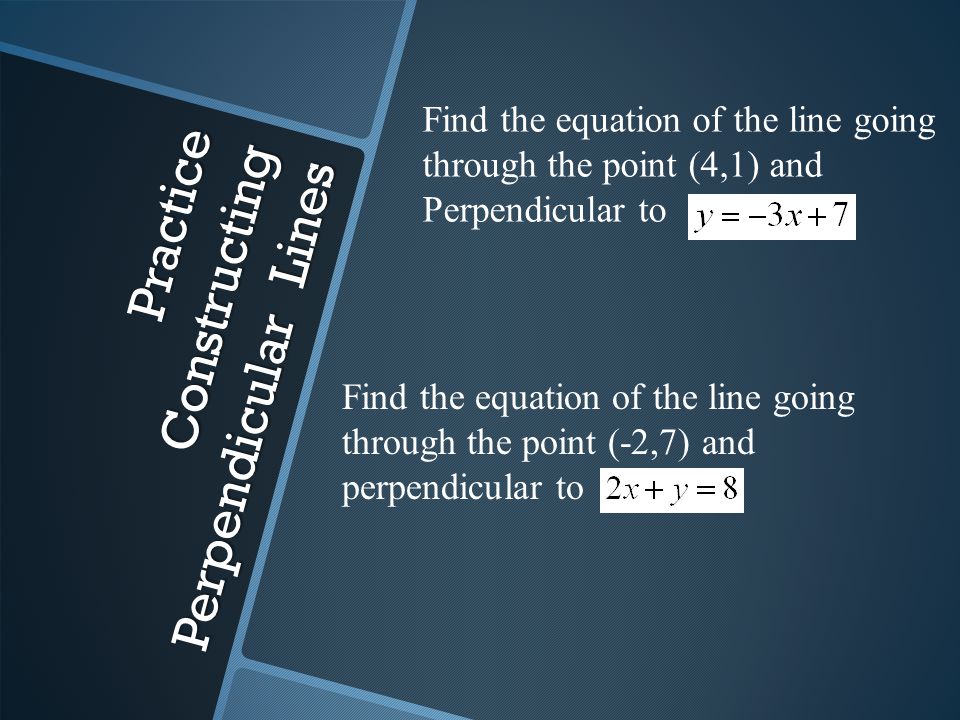 Practice Constructing Perpendicular Lines Find the equation of the line going through the point (4,1) and Perpendicular to Find the equation of the line going through the point (-2,7) and perpendicular to