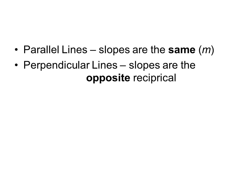 Parallel Lines – slopes are the same (m) Perpendicular Lines – slopes are the opposite reciprical