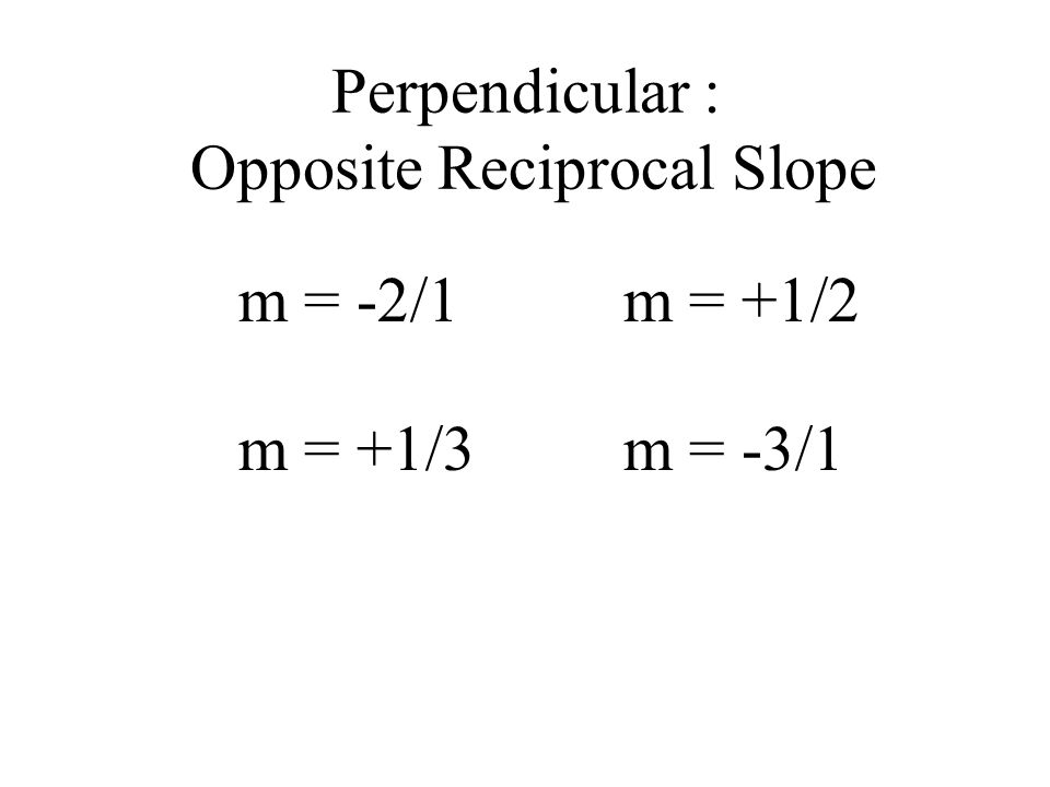 Parallel : Same Slope Perpendicular : Opposite Reciprocal Slope m = 2/1 m = -1/2