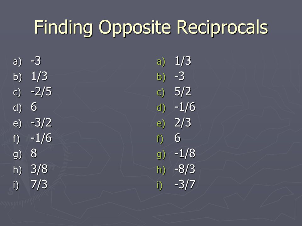 Finding Opposite Reciprocals a) -3 b) 1/3 c) -2/5 d) 6 e) -3/2 f) -1/6 g) 8 h) 3/8 i) 7/3 a) 1/3 b) -3 c) 5/2 d) -1/6 e) 2/3 f) 6 g) -1/8 h) -8/3 i) -3/7