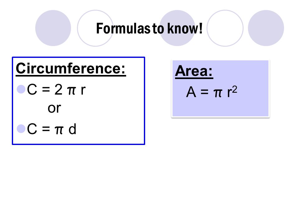 Formulas to know! Circumference: C = 2 π r or C = π d Area: A = π r 2 Area: A = π r 2