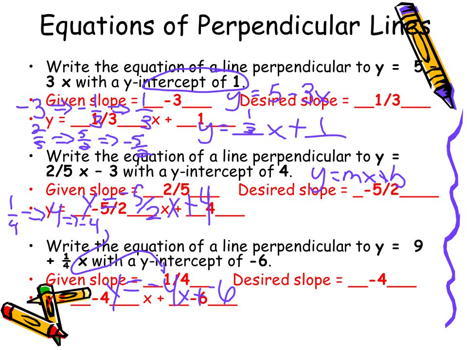 Equations of Perpendicular Lines Write the equation of a line perpendicular to y = 5 – 3 x with a y-intercept of 1.