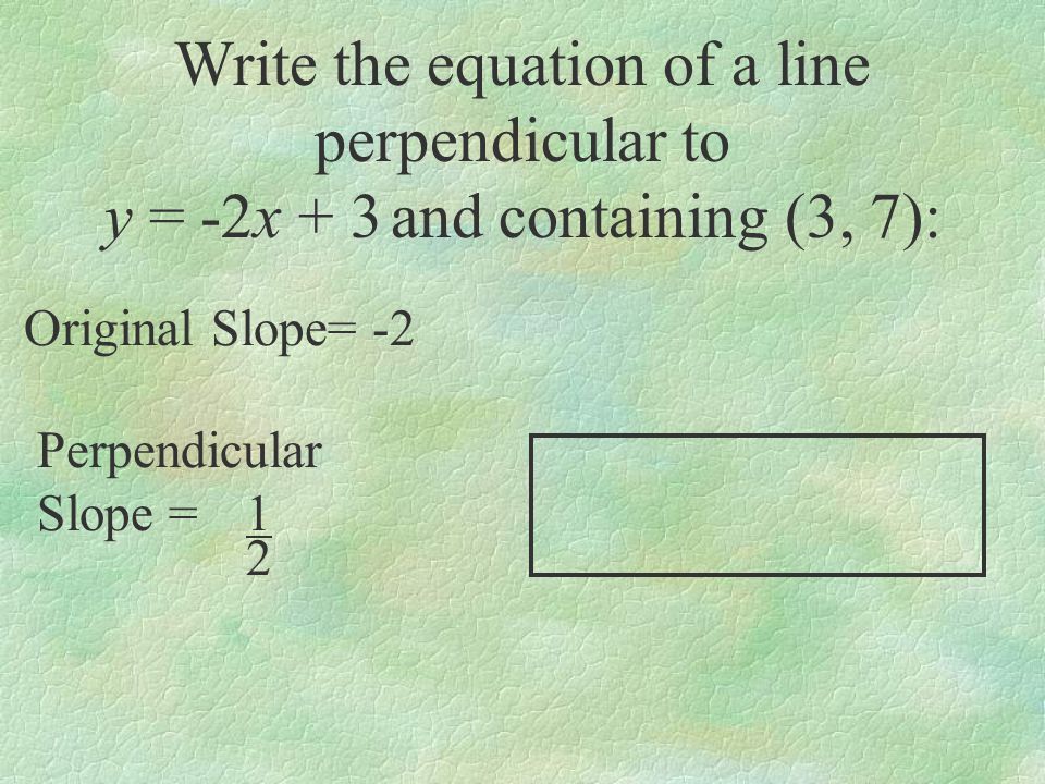 Write the equation of a line perpendicular to y = -2x + 3 and containing (3, 7): Original Slope= -2 Perpendicular Slope =1 2