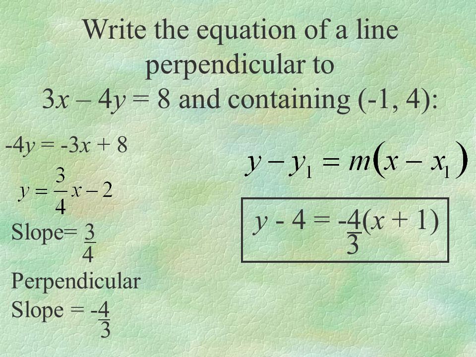 Slope= 3 4 y - 4 = -4(x + 1) 3 Perpendicular Slope = -4 3 Write the equation of a line perpendicular to 3x – 4y = 8 and containing (-1, 4): -4y = -3x + 8